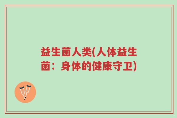 益生菌人类(人体益生菌:身体的健康守卫)-第1张图片-超越 益生菌人类(人体益生菌:身体的健康守卫)-第1张图片-超越