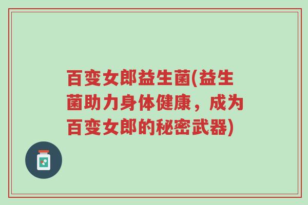 百变女郎益生菌(益生菌助力身体健康,成为百变女郎的秘密武器)-第1张图片-超越 百变女郎益生菌(益生菌助力身体健康,成为百变女郎的秘密武器)-第1张图片-超越
