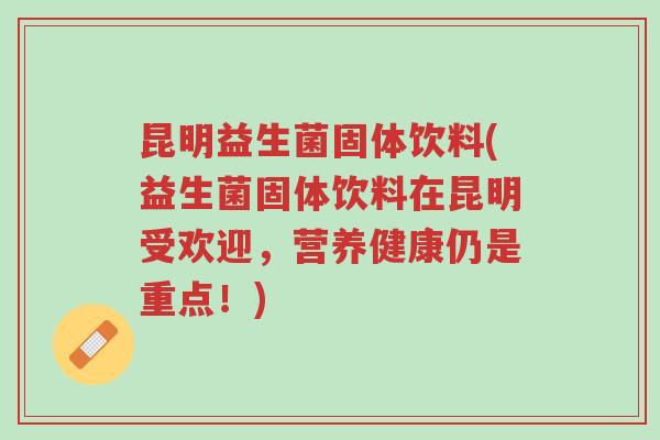 昆明益生菌固体饮料(益生菌固体饮料在昆明受欢迎,营养健康仍是重点!)-第1张图片-超越 昆明益生菌固体饮料(益生菌固体饮料在昆明受欢迎,营养健康仍是重点!)-第1张图片-超越