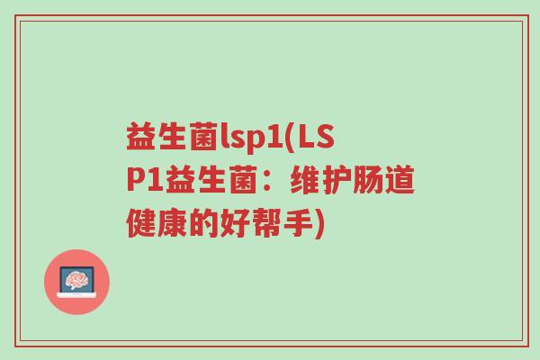 益生菌lsp1(LSP1益生菌:维护肠道健康的好帮手)-第1张图片-超越 益生菌lsp1(LSP1益生菌:维护肠道健康的好帮手)-第1张图片-超越