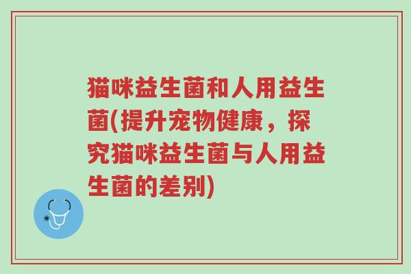 猫咪益生菌和人用益生菌(提升宠物健康,探究猫咪益生菌与人用益生菌的差别)-第1张图片-超越 猫咪益生菌和人用益生菌(提升宠物健康,探究猫咪益生菌与人用益生菌的差别)-第1张图片-超越