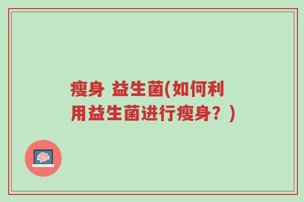 瘦身 益生菌(如何利用益生菌进行瘦身?)-第1张图片-超越 瘦身 益生菌(如何利用益生菌进行瘦身?)-第1张图片-超越