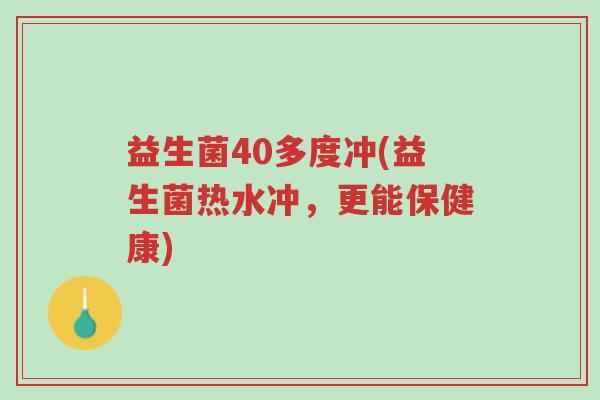 益生菌40多度冲(益生菌热水冲,更能保健康)-第1张图片-超越 益生菌40多度冲(益生菌热水冲,更能保健康)-第1张图片-超越