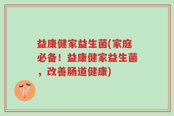 益康健家益生菌(家庭必备!益康健家益生菌,改善肠道健康)-第1张图片-超越 益康健家益生菌(家庭必备!益康健家益生菌,改善肠道健康)-第1张图片-超越