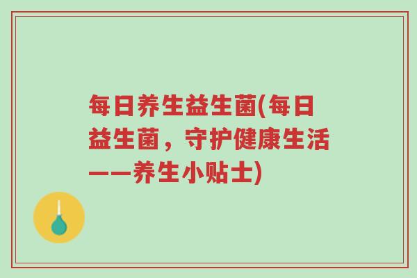 每日养生益生菌(每日益生菌,守护健康生活——养生小贴士)-第1张图片-超越 每日养生益生菌(每日益生菌,守护健康生活——养生小贴士)-第1张图片-超越
