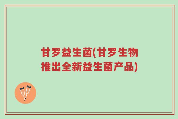 甘罗益生菌(甘罗生物推出全新益生菌产品)-第1张图片-超越 甘罗益生菌(甘罗生物推出全新益生菌产品)-第1张图片-超越