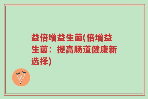 益倍增益生菌(倍增益生菌:提高肠道健康新选择)-第1张图片-超越 益倍增益生菌(倍增益生菌:提高肠道健康新选择)-第1张图片-超越