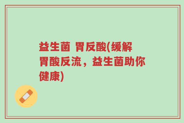 益生菌 胃反酸(缓解胃酸反流,益生菌助你健康)-第1张图片-超越 益生菌 胃反酸(缓解胃酸反流,益生菌助你健康)-第1张图片-超越