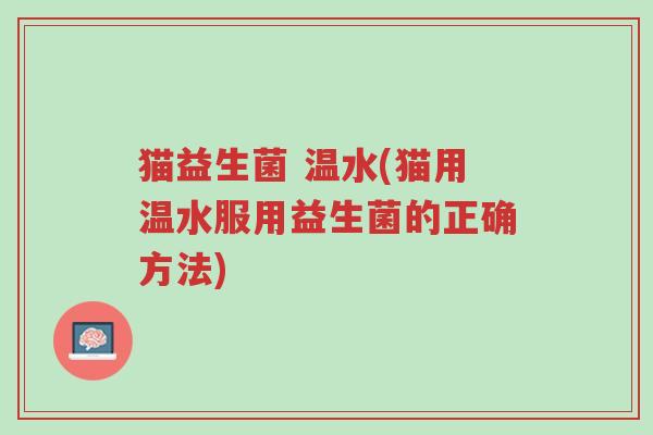猫益生菌 温水(猫用温水服用益生菌的正确方法)-第1张图片-超越