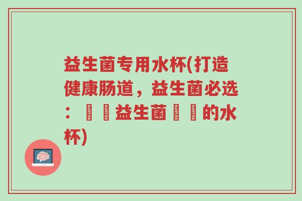 益生菌专用水杯(打造健康肠道,益生菌必选:專為益生菌設計的水杯)-第1张图片-超越 益生菌专用水杯(打造健康肠道,益生菌必选:專為益生菌設計的水杯)-第1张图片-超越