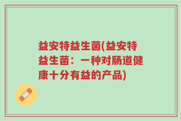 益安特益生菌(益安特益生菌:一种对肠道健康十分有益的产品)-第1张图片-超越 益安特益生菌(益安特益生菌:一种对肠道健康十分有益的产品)-第1张图片-超越