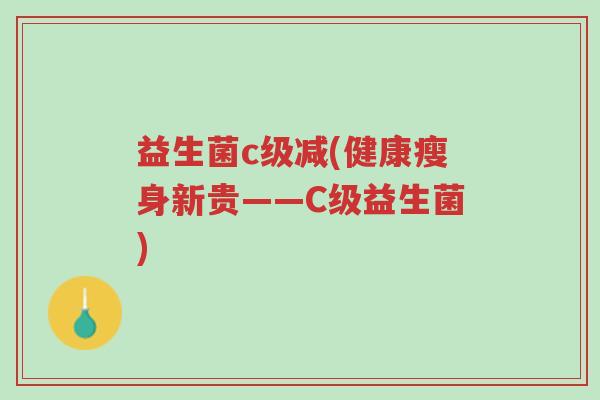 益生菌c级减(健康瘦身新贵——C级益生菌)-第1张图片-超越 益生菌c级减(健康瘦身新贵——C级益生菌)-第1张图片-超越