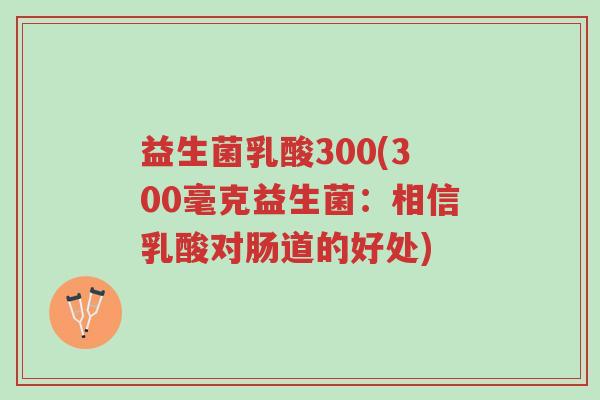益生菌乳酸300(300毫克益生菌：相信乳酸对肠道的好处)-第1张图片-超越