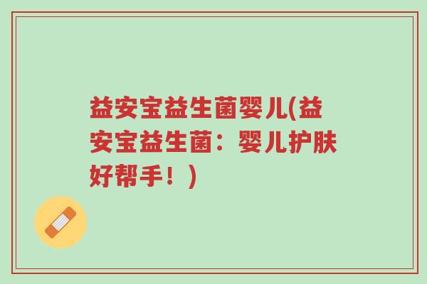 益安宝益生菌婴儿(益安宝益生菌:婴儿护肤好帮手!)-第1张图片-超越 益安宝益生菌婴儿(益安宝益生菌:婴儿护肤好帮手!)-第1张图片-超越