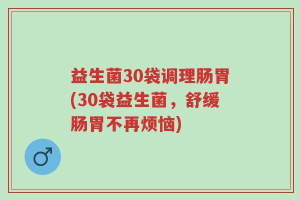益生菌30袋调理肠胃(30袋益生菌,舒缓肠胃不再烦恼)-第1张图片-超越 益生菌30袋调理肠胃(30袋益生菌,舒缓肠胃不再烦恼)-第1张图片-超越