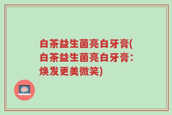 白茶益生菌亮白牙膏(白茶益生菌亮白牙膏:焕发更美微笑)-第1张图片-超越 白茶益生菌亮白牙膏(白茶益生菌亮白牙膏:焕发更美微笑)-第1张图片-超越
