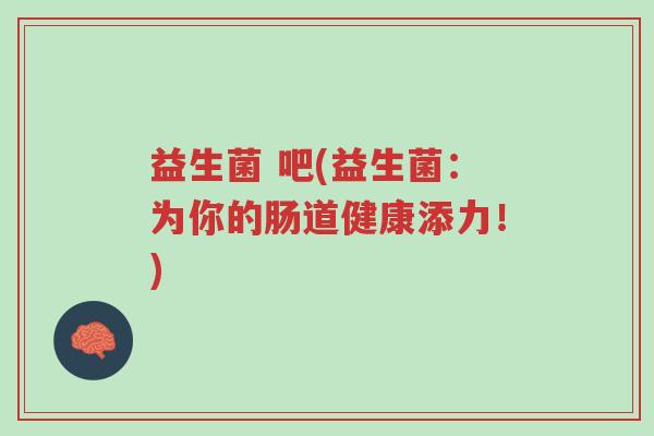 益生菌 吧(益生菌:为你的肠道健康添力!)-第1张图片-超越 益生菌 吧(益生菌:为你的肠道健康添力!)-第1张图片-超越