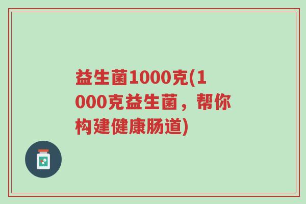 益生菌1000克(1000克益生菌,帮你构建健康肠道)-第1张图片-超越 益生菌1000克(1000克益生菌,帮你构建健康肠道)-第1张图片-超越
