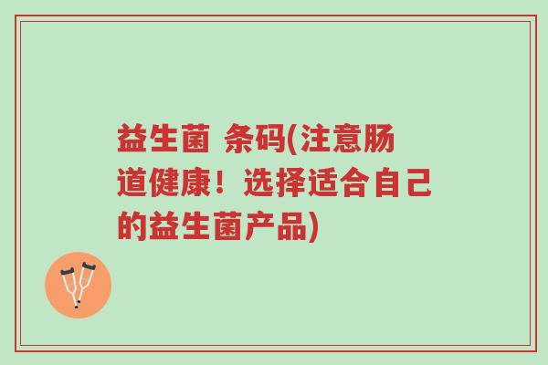 益生菌 条码(注意肠道健康！选择适合自己的益生菌产品)-第1张图片-超越