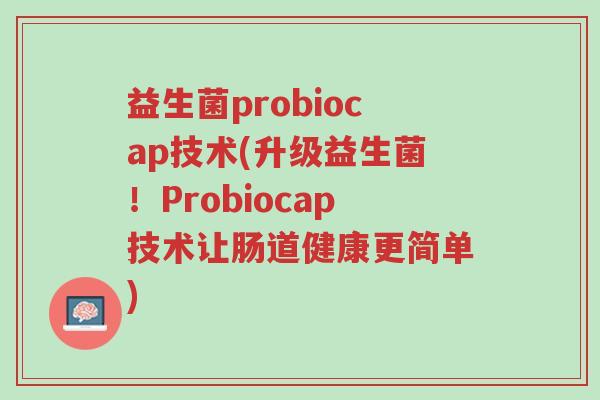 益生菌probiocap技术(升级益生菌!Probiocap技术让肠道健康更简单)-第1张图片-超越 益生菌probiocap技术(升级益生菌!Probiocap技术让肠道健康更简单)-第1张图片-超越