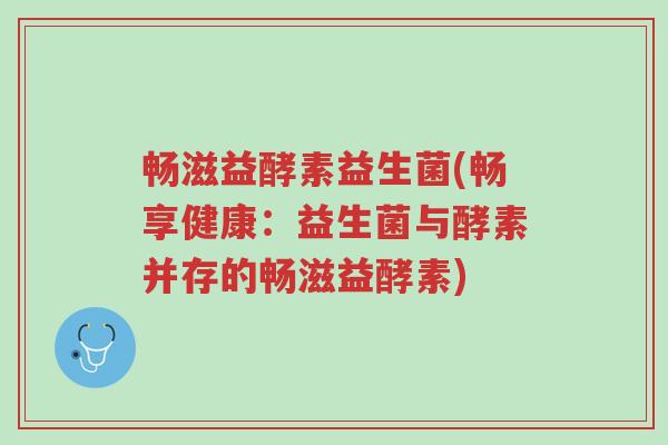 畅滋益酵素益生菌(畅享健康:益生菌与酵素并存的畅滋益酵素)-第1张图片-超越 畅滋益酵素益生菌(畅享健康:益生菌与酵素并存的畅滋益酵素)-第1张图片-超越