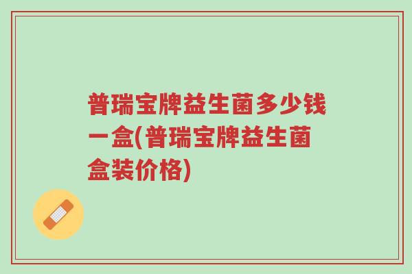 普瑞宝牌益生菌多少钱一盒(普瑞宝牌益生菌盒装价格)-第1张图片-超越 普瑞宝牌益生菌多少钱一盒(普瑞宝牌益生菌盒装价格)-第1张图片-超越