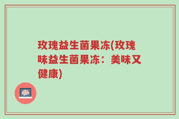 玫瑰益生菌果冻(玫瑰味益生菌果冻:美味又健康)-第1张图片-超越 玫瑰益生菌果冻(玫瑰味益生菌果冻:美味又健康)-第1张图片-超越
