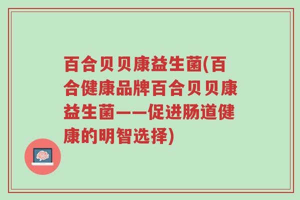 百合贝贝康益生菌(百合健康品牌百合贝贝康益生菌——促进肠道健康的明智选择)-第1张图片-超越 百合贝贝康益生菌(百合健康品牌百合贝贝康益生菌——促进肠道健康的明智选择)-第1张图片-超越