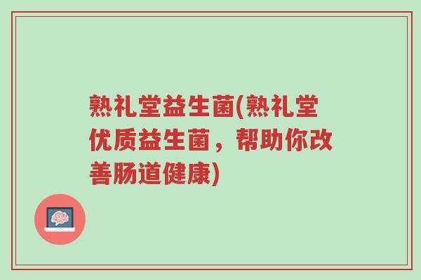 熟礼堂益生菌(熟礼堂优质益生菌,帮助你改善肠道健康)-第1张图片-超越 熟礼堂益生菌(熟礼堂优质益生菌,帮助你改善肠道健康)-第1张图片-超越