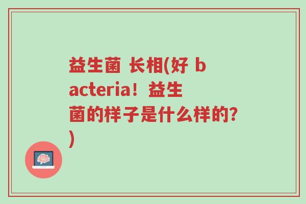 益生菌 长相(好 bacteria!益生菌的样子是什么样的?)-第1张图片-超越 益生菌 长相(好 bacteria!益生菌的样子是什么样的?)-第1张图片-超越