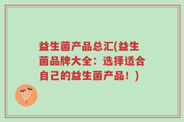 益生菌产品总汇(益生菌品牌大全:选择适合自己的益生菌产品!)-第1张图片-超越 益生菌产品总汇(益生菌品牌大全:选择适合自己的益生菌产品!)-第1张图片-超越