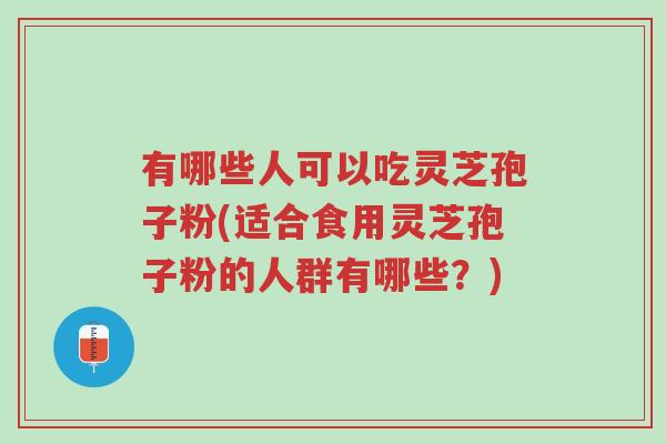 有哪些人可以吃灵芝孢子粉(适合食用灵芝孢子粉的人群有哪些?)-第1张图片-超越 有哪些人可以吃灵芝孢子粉(适合食用灵芝孢子粉的人群有哪些?)-第1张图片-超越