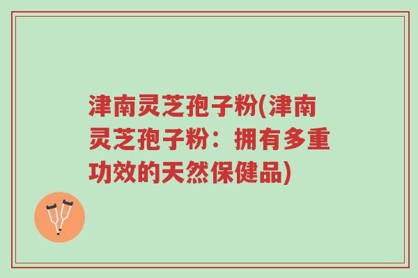 津南灵芝孢子粉(津南灵芝孢子粉:拥有多重功效的天然保健品)-第1张图片-超越 津南灵芝孢子粉(津南灵芝孢子粉:拥有多重功效的天然保健品)-第1张图片-超越