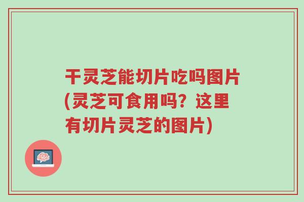 干灵芝能切片吃吗图片(灵芝可食用吗?这里有切片灵芝的图片)-第1张图片-超越 干灵芝能切片吃吗图片(灵芝可食用吗?这里有切片灵芝的图片)-第1张图片-超越
