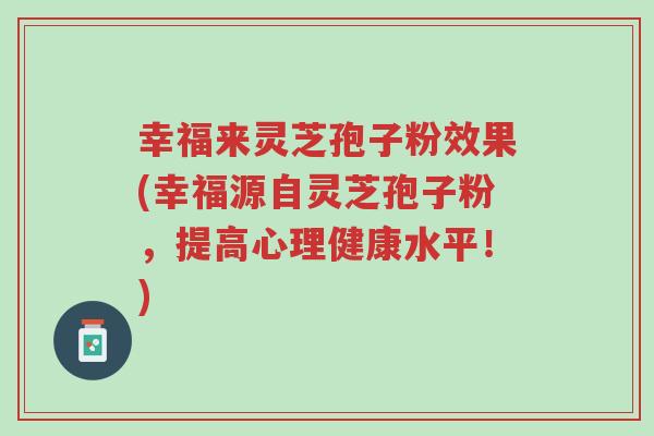 幸福来灵芝孢子粉效果(幸福源自灵芝孢子粉,提高心理健康水平!)-第1张图片-超越 幸福来灵芝孢子粉效果(幸福源自灵芝孢子粉,提高心理健康水平!)-第1张图片-超越