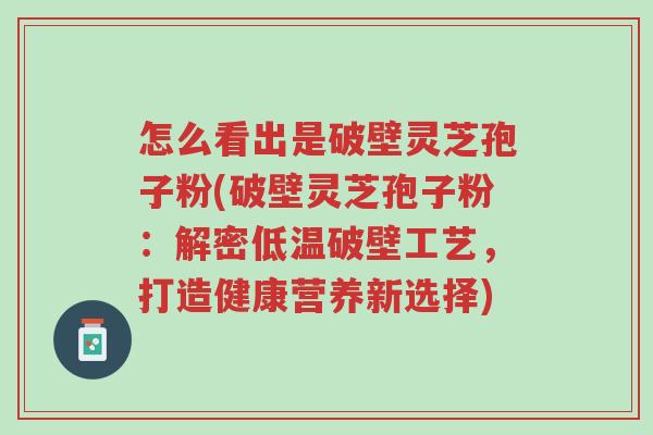 怎么看出是破壁灵芝孢子粉(破壁灵芝孢子粉:解密低温破壁工艺,打造健康营养新选择)-第1张图片-超越 怎么看出是破壁灵芝孢子粉(破壁灵芝孢子粉:解密低温破壁工艺,打造健康营养新选择)-第1张图片-超越