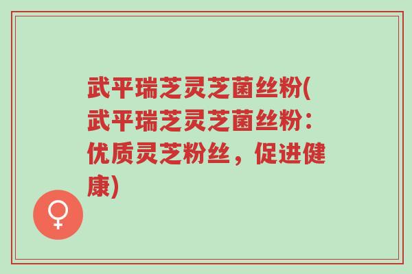 武平瑞芝灵芝菌丝粉(武平瑞芝灵芝菌丝粉：优质灵芝粉丝，促进健康)-第1张图片-超越