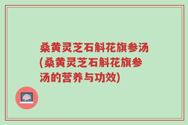 桑黄灵芝石斛花旗参汤(桑黄灵芝石斛花旗参汤的营养与功效)-第1张图片-超越 桑黄灵芝石斛花旗参汤(桑黄灵芝石斛花旗参汤的营养与功效)-第1张图片-超越