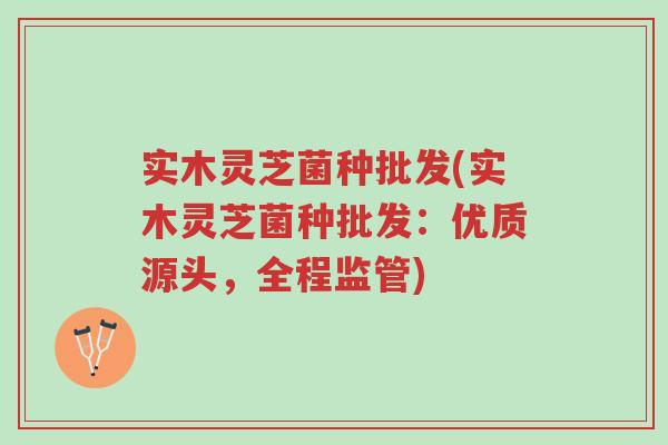 实木灵芝菌种批发(实木灵芝菌种批发:优质源头,全程监管)-第1张图片-超越 实木灵芝菌种批发(实木灵芝菌种批发:优质源头,全程监管)-第1张图片-超越