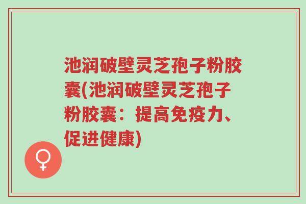 池润破壁灵芝孢子粉胶囊(池润破壁灵芝孢子粉胶囊:提高免疫力、促进健康)-第1张图片-超越 池润破壁灵芝孢子粉胶囊(池润破壁灵芝孢子粉胶囊:提高免疫力、促进健康)-第1张图片-超越