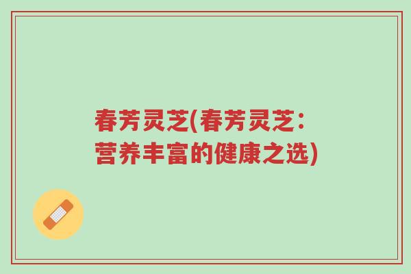 春芳灵芝(春芳灵芝:营养丰富的健康之选)-第1张图片-超越 春芳灵芝(春芳灵芝:营养丰富的健康之选)-第1张图片-超越