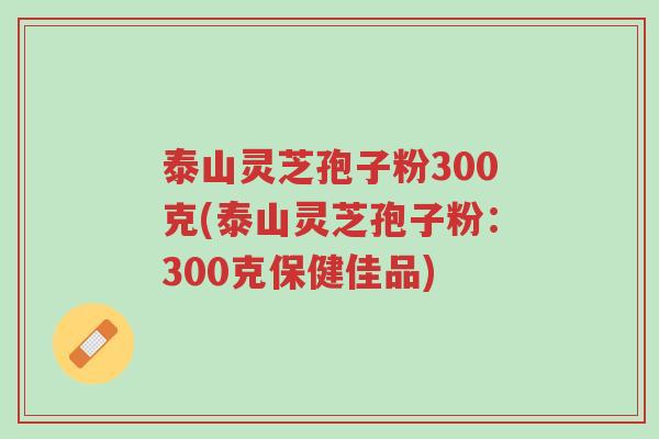 泰山灵芝孢子粉300克(泰山灵芝孢子粉:300克保健佳品)-第1张图片-超越 泰山灵芝孢子粉300克(泰山灵芝孢子粉:300克保健佳品)-第1张图片-超越