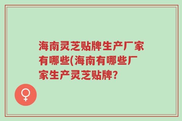 海南灵芝贴牌生产厂家有哪些(海南有哪些厂家生产灵芝贴牌？-第1张图片-超越