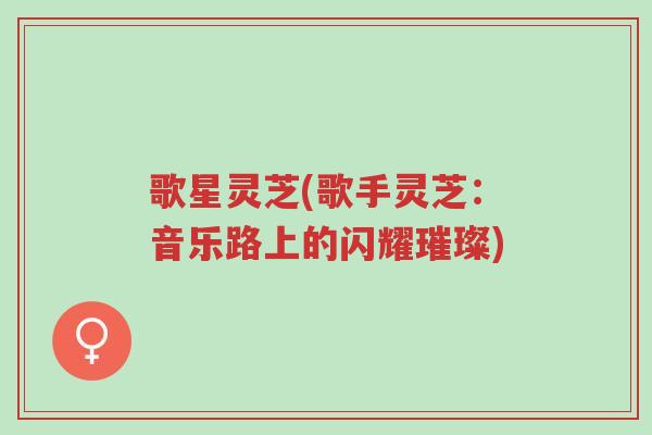 歌星灵芝(歌手灵芝:音乐路上的闪耀璀璨)-第1张图片-超越 歌星灵芝(歌手灵芝:音乐路上的闪耀璀璨)-第1张图片-超越