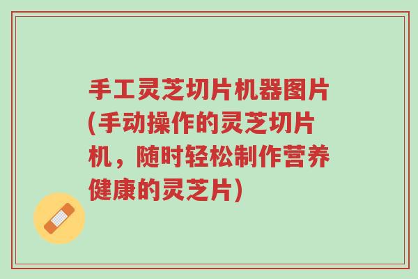 手工灵芝切片机器图片(手动操作的灵芝切片机,随时轻松制作营养健康的灵芝片)-第1张图片-超越 手工灵芝切片机器图片(手动操作的灵芝切片机,随时轻松制作营养健康的灵芝片)-第1张图片-超越