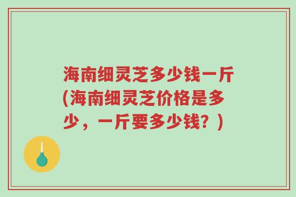 海南细灵芝多少钱一斤(海南细灵芝价格是多少,一斤要多少钱?)-第1张图片-超越 海南细灵芝多少钱一斤(海南细灵芝价格是多少,一斤要多少钱?)-第1张图片-超越