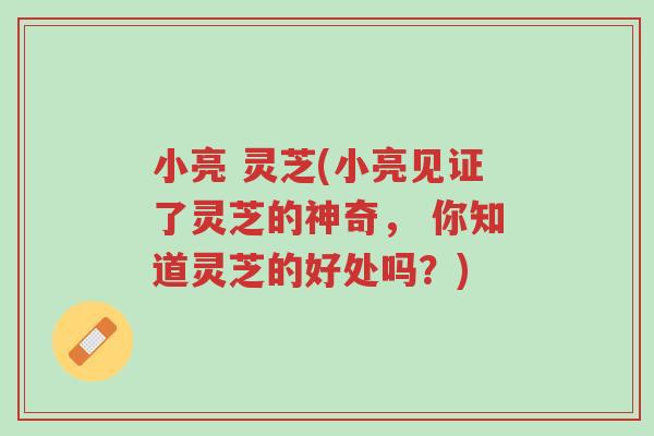 小亮 灵芝(小亮见证了灵芝的神奇, 你知道灵芝的好处吗?)-第1张图片-超越 小亮 灵芝(小亮见证了灵芝的神奇, 你知道灵芝的好处吗?)-第1张图片-超越