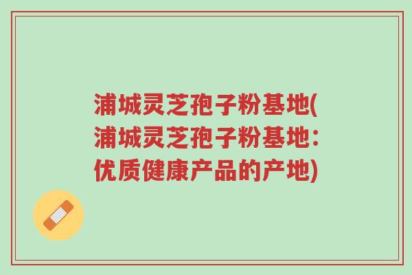 浦城灵芝孢子粉基地(浦城灵芝孢子粉基地:优质健康产品的产地)-第1张图片-超越 浦城灵芝孢子粉基地(浦城灵芝孢子粉基地:优质健康产品的产地)-第1张图片-超越