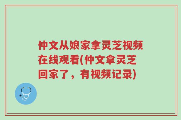 仲文从娘家拿灵芝视频在线观看(仲文拿灵芝回家了,有视频记录)-第1张图片-超越 仲文从娘家拿灵芝视频在线观看(仲文拿灵芝回家了,有视频记录)-第1张图片-超越