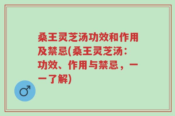 桑王灵芝汤功效和作用及禁忌(桑王灵芝汤:功效、作用与禁忌,一一了解)-第1张图片-超越 桑王灵芝汤功效和作用及禁忌(桑王灵芝汤:功效、作用与禁忌,一一了解)-第1张图片-超越